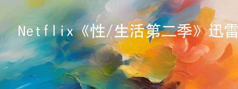 柏海燕的動漫綜藝大全,Netflix《性/生活第二季》迅雷下載/在線觀看/百度云-都市/情感-美劇天堂